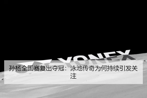 孙杨全国赛复出夺冠：泳池传奇为何持续引发关注